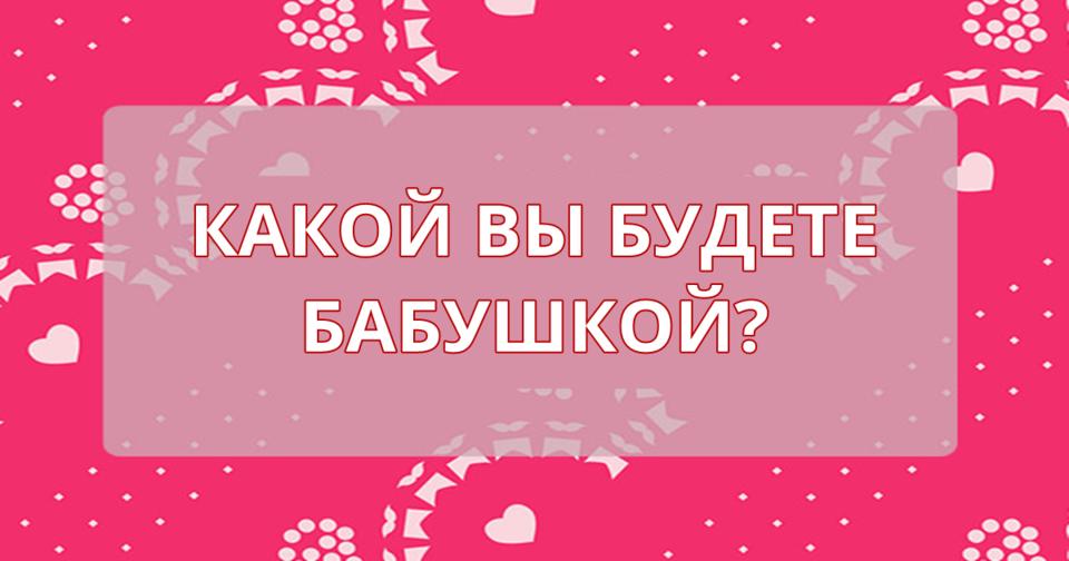 Какой вы будете бабушкой? Ответьте честно на все вопросы   и все станет ясно! 