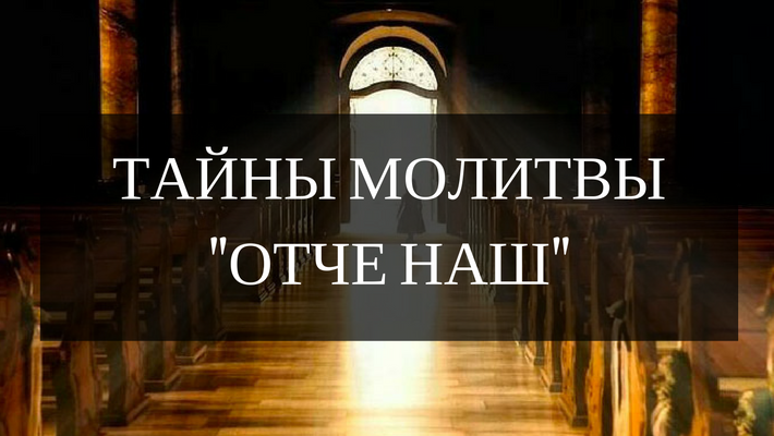 Тайны молитвы «Отче наш»: понимание самого Бога и всего, что нас с вами окружает!