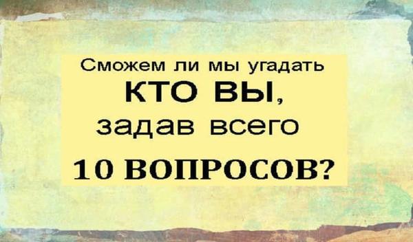 Сможем ли мы угадать кто Вы,задав всего 10 вопросов?