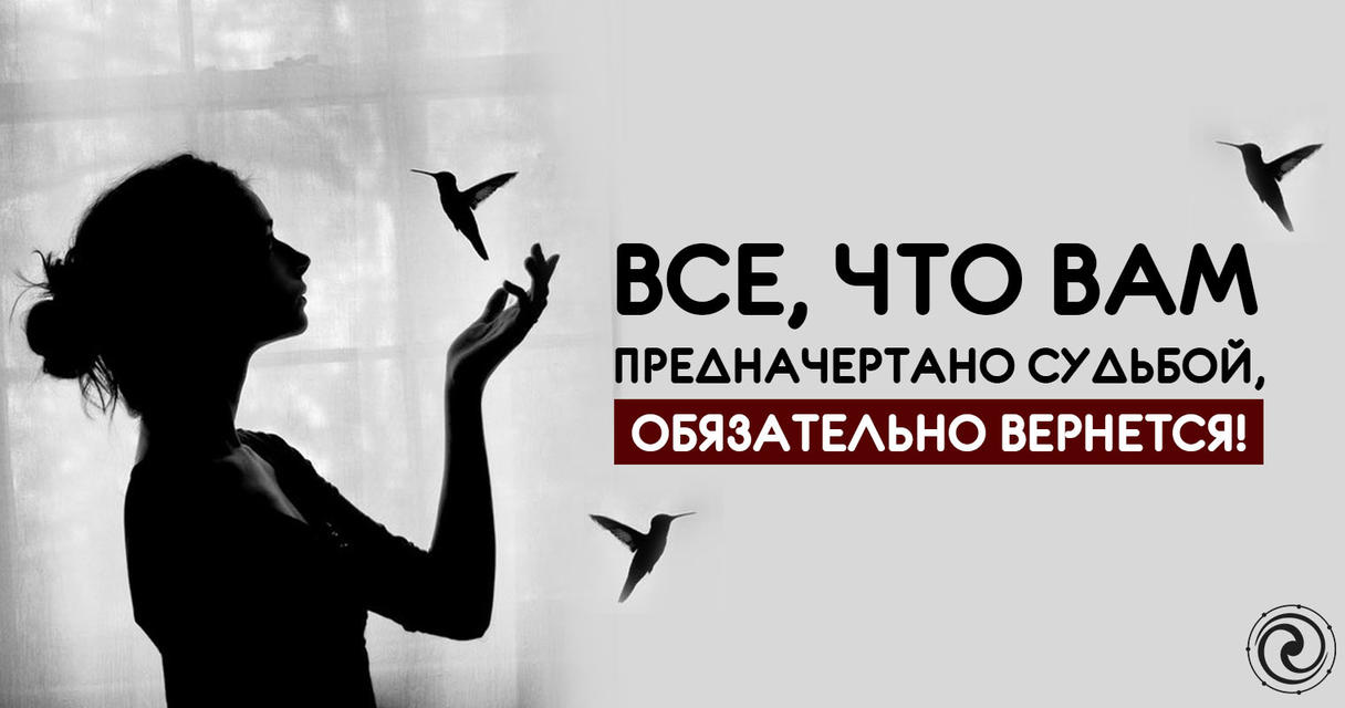 Все, что вам предначертано судьбой, обязательно вернется!