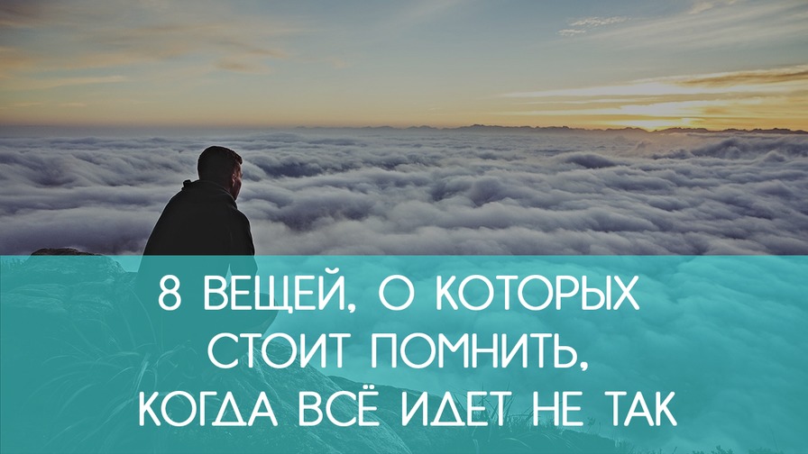 8 вещей, о которых СТОИТ ПОМНИТЬ, когда всё идет не так